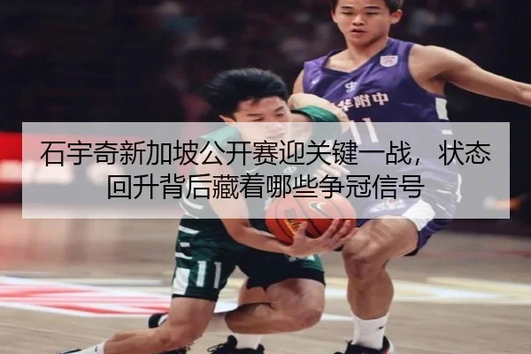 石宇奇新加坡公开赛迎关键一战，状态回升背后藏着哪些争冠信号