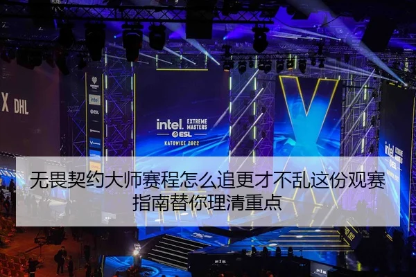 无畏契约大师赛程怎么追更才不乱这份观赛指南替你理清重点