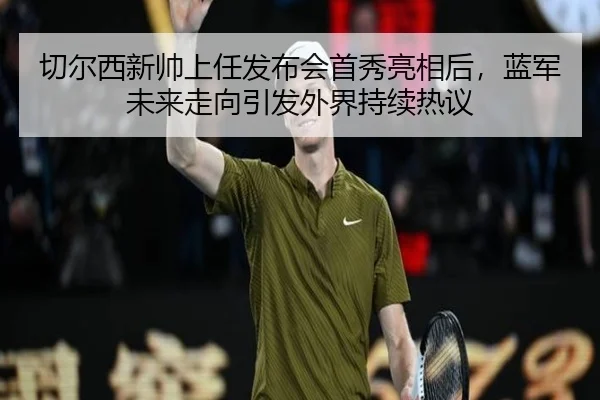 切尔西新帅上任发布会首秀亮相后，蓝军未来走向引发外界持续热议