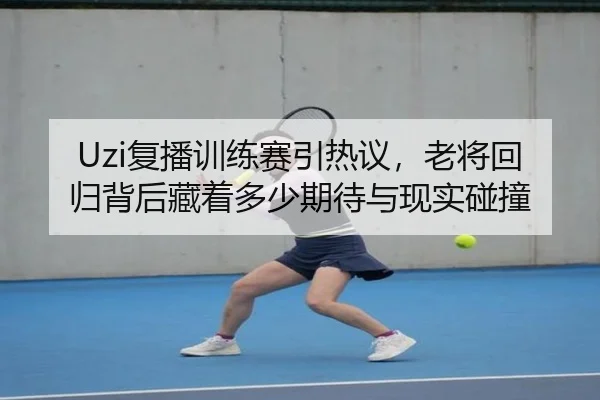 Uzi复播训练赛引热议，老将回归背后藏着多少期待与现实碰撞（1xbetsports）